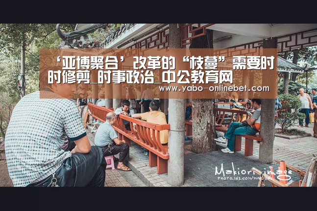 ‘亚博聚合’改革的“枝蔓”需要时时修剪_时事政治_中公教育网