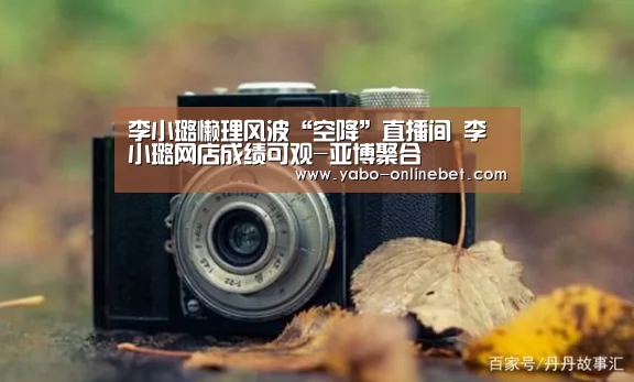 李小璐懒理风波“空降”直播间 李小璐网店成绩可观-亚博聚合(图4) 亚博网站