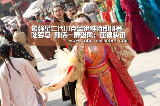 最强星二代小克鲁伊维特即将登陆罗马 期待一展雄风:亚博快讯(图1) 亚博网站
