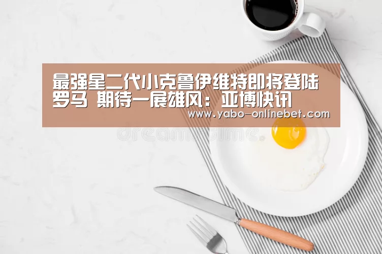 最强星二代小克鲁伊维特即将登陆罗马 期待一展雄风:亚博快讯(图3) 亚博快讯