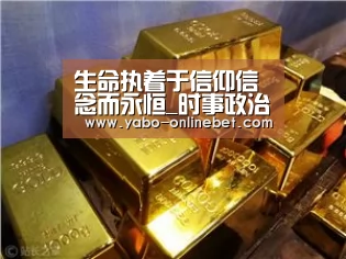 生命执着于信仰信念而永恒_时事政治_中公教育网|亚博快讯(图3) 亚博网站