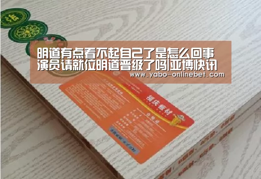 明道有点看不起自己了是怎么回事 演员请就位明道晋级了吗|亚博快讯(图2) 亚博聚合