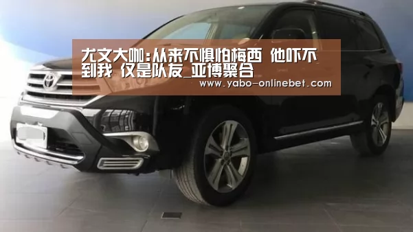 尤文大咖:从来不惧怕梅西 他吓不到我 仅是队友_亚博聚合(图2) 亚博聚合