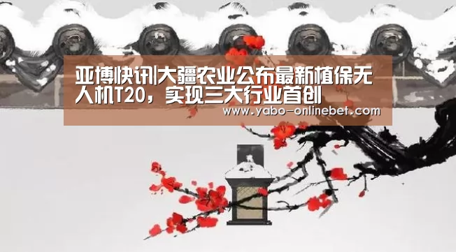 亚博快讯|大疆农业公布最新植保无人机T20,实现三大行业首创(图2) 亚博快讯