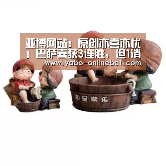 亚博网站:原创亦喜亦忧!巴萨喜获3连胜,但1消息或令巴萨将帅坐卧不安(图1) 亚博网站
