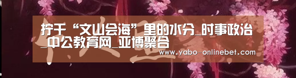 拧干“文山会海”里的水分_时事政治_中公教育网_亚博聚合(图4) 亚博快讯