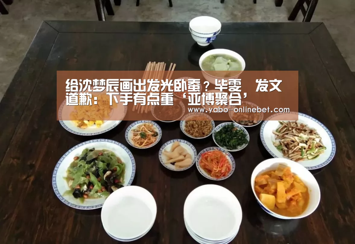 给沈梦辰画出发光卧蚕?毕雯珺发文道歉:下手有点重‘亚博聚合’(图2) 亚博官网