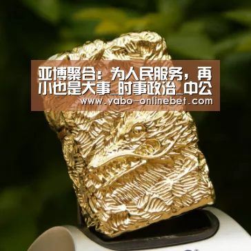 亚博聚合:为人民服务,再小也是大事_时事政治_中公教育网(图2) 亚博网站